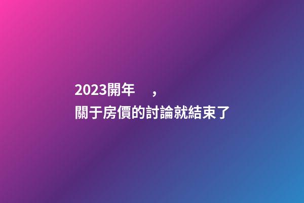 2023開年，關于房價的討論就結束了